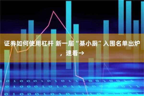 证券如何使用杠杆 新一届“綦小厨”入围名单出炉，速看→