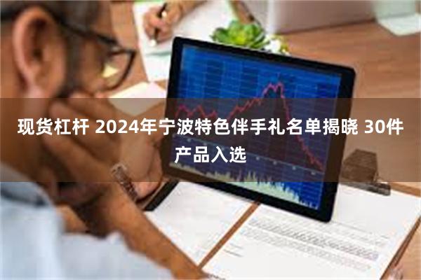 现货杠杆 2024年宁波特色伴手礼名单揭晓 30件产品入选