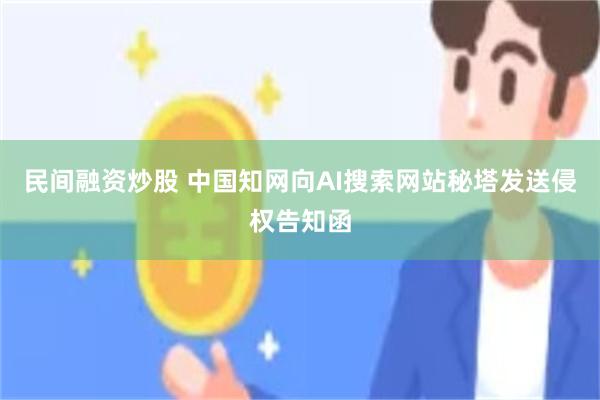 民间融资炒股 中国知网向AI搜索网站秘塔发送侵权告知函