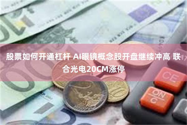 股票如何开通杠杆 AI眼镜概念股开盘继续冲高 联合光电20CM涨停