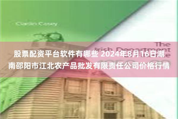 股票配资平台软件有哪些 2024年8月16日湖南邵阳市江北农产品批发有限责任公司价格行情