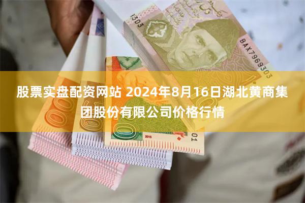 股票实盘配资网站 2024年8月16日湖北黄商集团股份有限公司价格行情