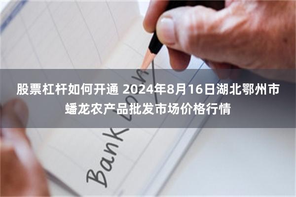 股票杠杆如何开通 2024年8月16日湖北鄂州市蟠龙农产品批发市场价格行情