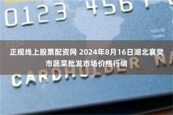 正规线上股票配资网 2024年8月16日湖北襄樊市蔬菜批发市场价格行情