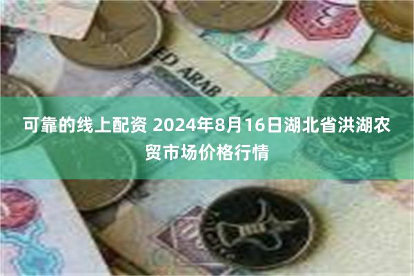 可靠的线上配资 2024年8月16日湖北省洪湖农贸市场价格行情