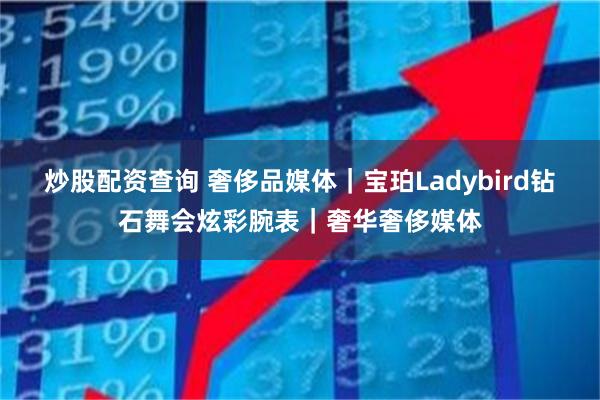 炒股配资查询 奢侈品媒体｜宝珀Ladybird钻石舞会炫彩腕表｜奢华奢侈媒体