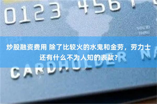 炒股融资费用 除了比较火的水鬼和金劳，劳力士还有什么不为人知的表款？