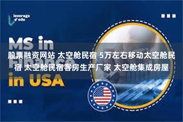 股票融资网站 太空舱民宿 5万左右移动太空舱民宿 太空舱民宿客房生产厂家 太空舱集成房屋