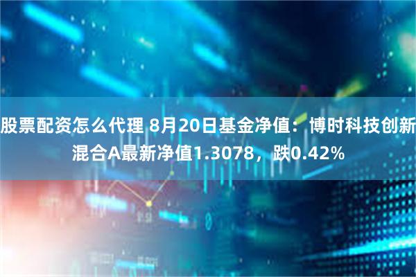 股票配资怎么代理 8月20日基金净值：博时科技创新混合A最新净值1.3078，跌0.42%