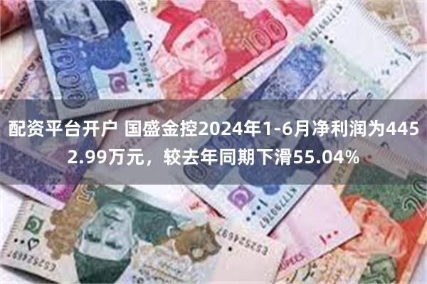 配资平台开户 国盛金控2024年1-6月净利润为4452.99万元，较去年同期下滑55.04%