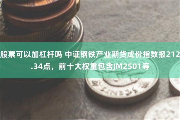 股票可以加杠杆吗 中证钢铁产业期货成份指数报212.34点，前十大权重包含JM2501等