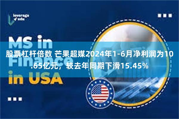 股票杠杆倍数 芒果超媒2024年1-6月净利润为10.65亿元，较去年同期下滑15.45%