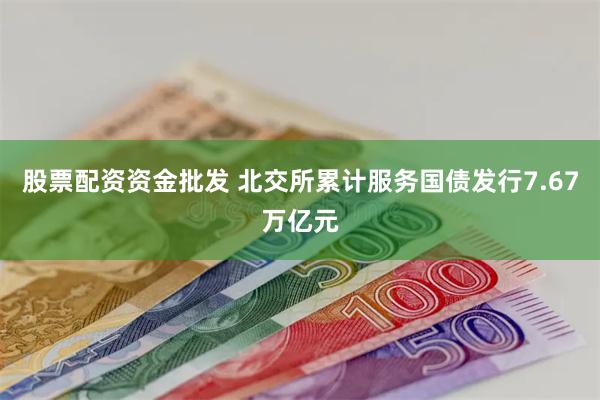 股票配资资金批发 北交所累计服务国债发行7.67万亿元