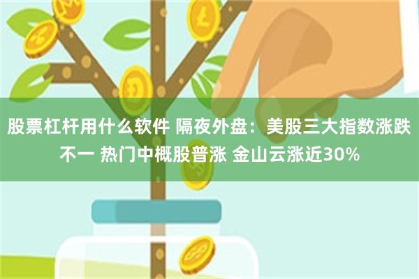 股票杠杆用什么软件 隔夜外盘：美股三大指数涨跌不一 热门中概股普涨 金山云涨近30%