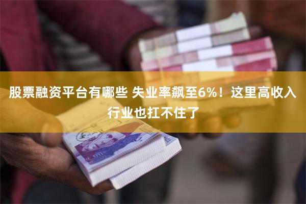 股票融资平台有哪些 失业率飙至6%！这里高收入行业也扛不住了