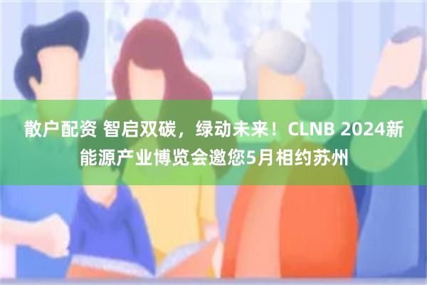 散户配资 智启双碳，绿动未来！CLNB 2024新能源产业博览会邀您5月相约苏州