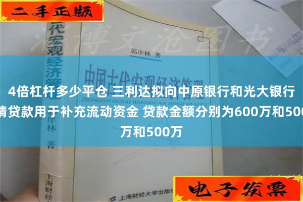 4倍杠杆多少平仓 三利达拟向中原银行和光大银行申请贷款用于补充流动资金 贷款金额分别为600万和500万