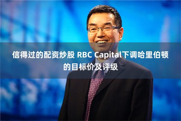 信得过的配资炒股 RBC Capital下调哈里伯顿的目标价及评级