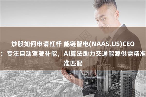 炒股如何申请杠杆 能链智电(NAAS.US)CEO王阳：专注自动驾驶补能，AI算法助力交通能源供需精准匹配