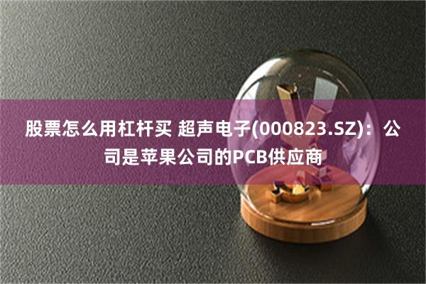 股票怎么用杠杆买 超声电子(000823.SZ)：公司是苹果公司的PCB供应商