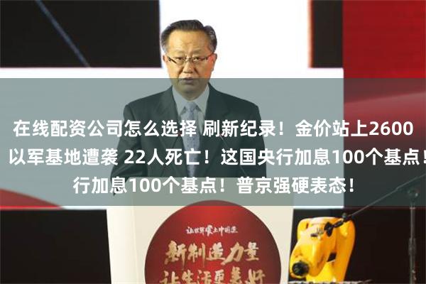 在线配资公司怎么选择 刷新纪录！金价站上2600美元/盎司关口！以军基地遭袭 22人死亡！这国央行加息100个基点！普京强硬表态！