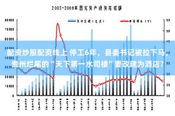 配资炒股配资线上 停工6年，县委书记被拉下马，贵州烂尾的“天下第一水司楼”要改建为酒店？