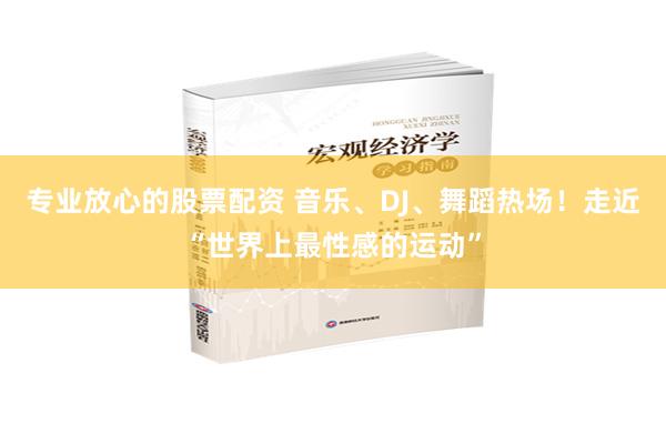 专业放心的股票配资 音乐、DJ、舞蹈热场！走近“世界上最性感的运动”