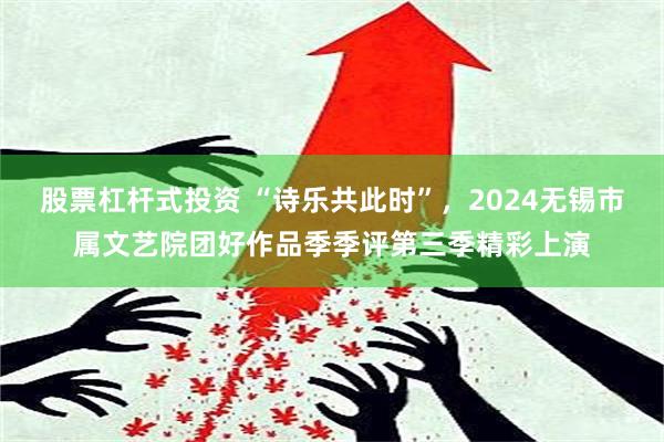 股票杠杆式投资 “诗乐共此时”，2024无锡市属文艺院团好作品季季评第三季精彩上演