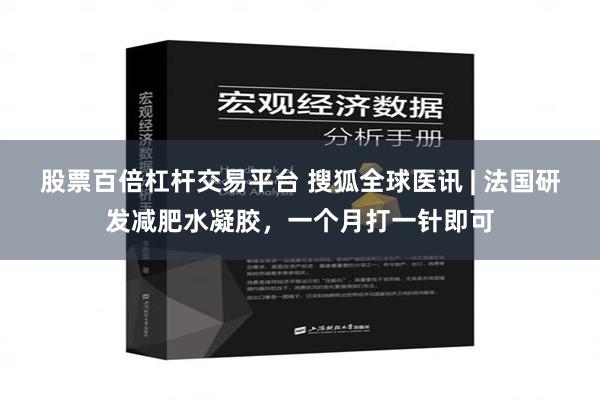 股票百倍杠杆交易平台 搜狐全球医讯 | 法国研发减肥水凝胶，一个月打一针即可