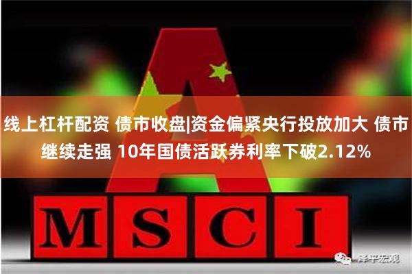 线上杠杆配资 债市收盘|资金偏紧央行投放加大 债市继续走强 10年国债活跃券利率下破2.12%