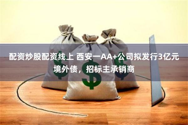 配资炒股配资线上 西安一AA+公司拟发行3亿元境外债，招标主承销商