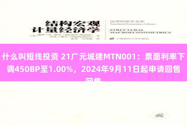 什么叫短线投资 21广元城建MTN001：票面利率下调450BP至1.00%，2024年9月11日起申请回售