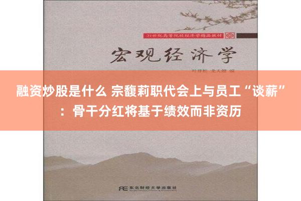 融资炒股是什么 宗馥莉职代会上与员工“谈薪”：骨干分红将基于绩效而非资历