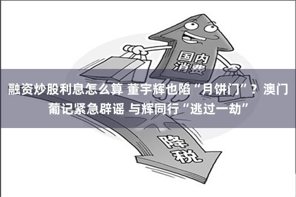 融资炒股利息怎么算 董宇辉也陷“月饼门”？澳门葡记紧急辟谣 与辉同行“逃过一劫”