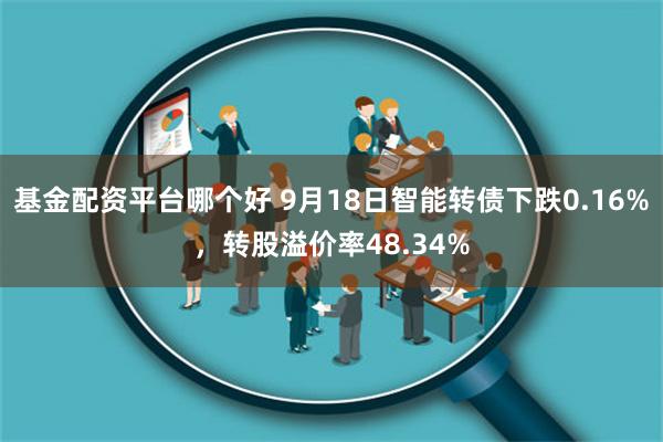 基金配资平台哪个好 9月18日智能转债下跌0.16%，转股溢价率48.34%