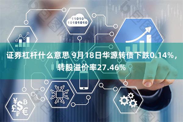 证券杠杆什么意思 9月18日华源转债下跌0.14%，转股溢价率27.46%