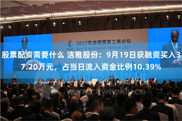 股票配资需要什么 洁雅股份：9月19日获融资买入37.20万元，占当日流入资金比例10.39%