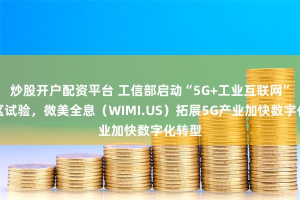 炒股开户配资平台 工信部启动“5G+工业互联网”先导区试验，微美全息（WIMI.US）拓展5G产业加快数字化转型