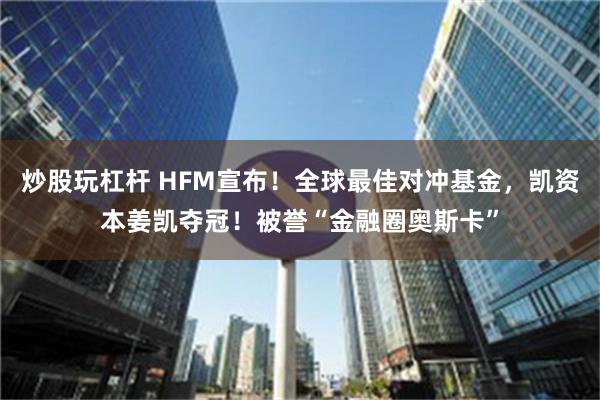 炒股玩杠杆 HFM宣布！全球最佳对冲基金，凯资本姜凯夺冠！被誉“金融圈奥斯卡”