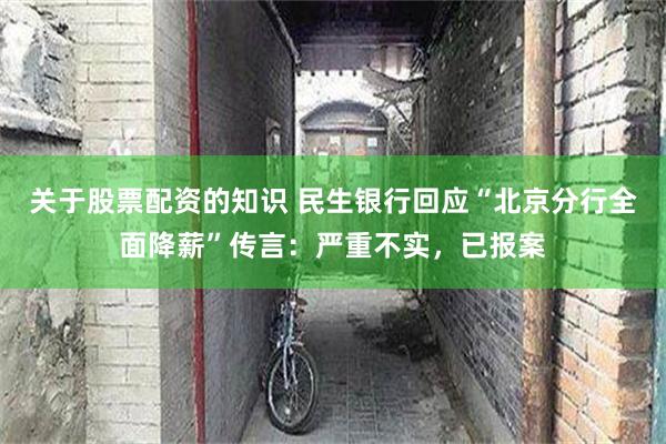 关于股票配资的知识 民生银行回应“北京分行全面降薪”传言：严重不实，已报案