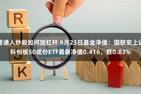 普通人炒股如何加杠杆 9月23日基金净值：国联安上证科创板50成份ETF最新净值0.416，跌0.83%