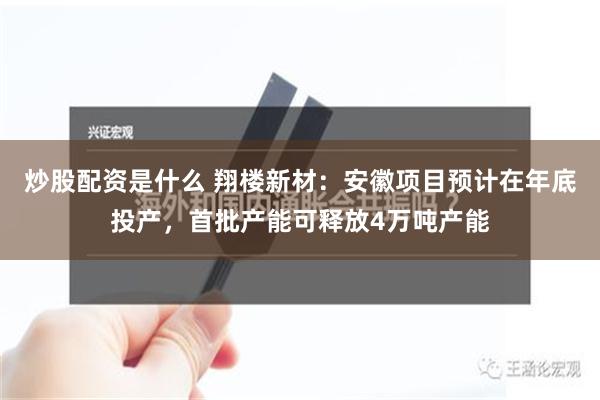 炒股配资是什么 翔楼新材：安徽项目预计在年底投产，首批产能可释放4万吨产能