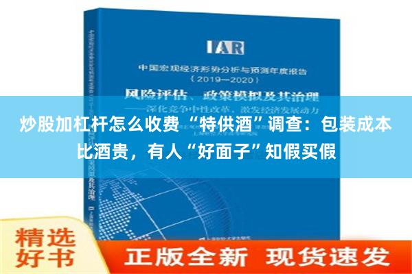 炒股加杠杆怎么收费 “特供酒”调查：包装成本比酒贵，有人“好面子”知假买假