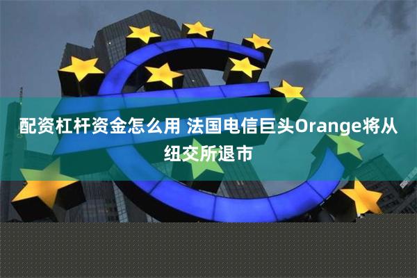 配资杠杆资金怎么用 法国电信巨头Orange将从纽交所退市