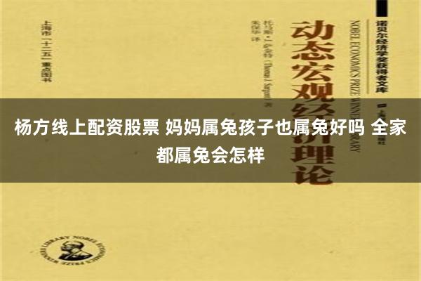 杨方线上配资股票 妈妈属兔孩子也属兔好吗 全家都属兔会怎样