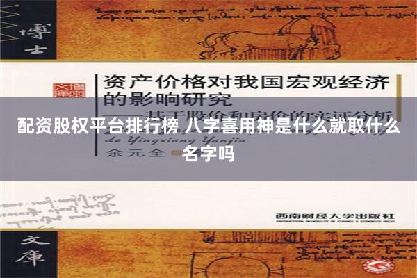 配资股权平台排行榜 八字喜用神是什么就取什么名字吗