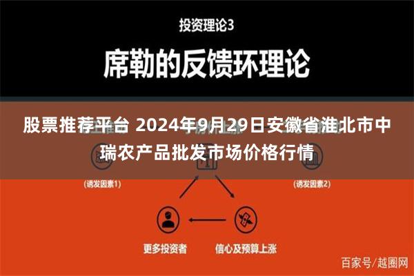 股票推荐平台 2024年9月29日安徽省淮北市中瑞农产品批发市场价格行情