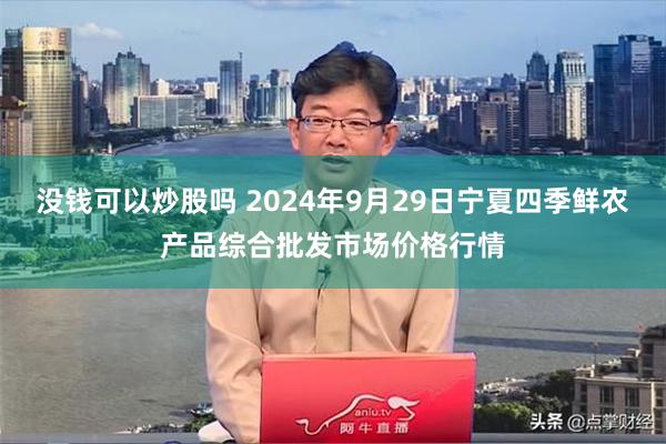 没钱可以炒股吗 2024年9月29日宁夏四季鲜农产品综合批发市场价格行情