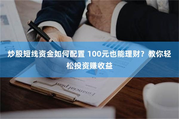 炒股短线资金如何配置 100元也能理财？教你轻松投资赚收益