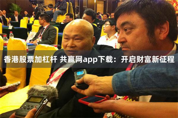 香港股票加杠杆 共赢网app下载：开启财富新征程